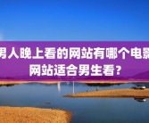 男人晚上看的网站有哪个电影网站适合男生看？