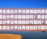 男生提出分手还能挽回吗男生提出分手还能挽回吗？男生提出分手还有挽回的可能吗？男生提出分手还有挽回的可能吗