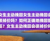 女生主动挽回女生主动挽回会很掉价吗？如何正确地挽回前任？女生主动挽回会很掉价吗