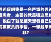 强迫症吧我是一名严重的强迫症患者，主要的就是强迫思维，说白了就是整天想着自己以前被欺负的事情，一想起来就非？