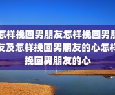 怎样挽回男朋友怎样挽回男朋友及怎样挽回男朋友的心怎样挽回男朋友的心