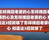 怎样挽回老婆的心怎样挽回老婆的心及怎样挽回老婆的心 知道这3招就够了怎样挽回老婆的心 知道这3招就够了