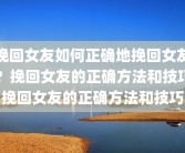 挽回女友如何正确地挽回女友？挽回女友的正确方法和技巧挽回女友的正确方法和技巧