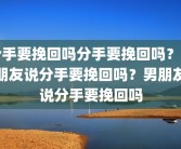 分手要挽回吗分手要挽回吗？男朋友说分手要挽回吗？男朋友说分手要挽回吗
