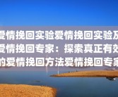 爱情挽回实验爱情挽回实验及爱情挽回专家：探索真正有效的爱情挽回方法爱情挽回专家