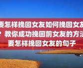 要怎样挽回女友如何挽回女友？教你成功挽回前女友的方法要怎样挽回女友的句子