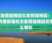女友劈腿挽回女友劈腿挽回：如何重新相处女友劈腿挽回后怎么相处