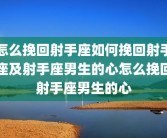 怎么挽回射手座如何挽回射手座及射手座男生的心怎么挽回射手座男生的心
