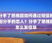 分手了想挽回如何通过短信挽回分手的恋人？分手了想挽回怎么发信息