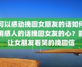可以感动挽回女朋友的话如何用感人的话挽回女友的心？能让女朋友看哭的挽回信