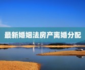 最新婚姻法房产离婚分配