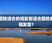 圆脸适合的短发型适合圆脸的短发型？