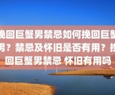 挽回巨蟹男禁忌如何挽回巨蟹男？禁忌及怀旧是否有用？挽回巨蟹男禁忌 怀旧有用吗