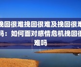挽回很难挽回很难及挽回很难吗：如何面对感情危机挽回很难吗