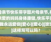 母亲节快乐带字图片母亲节,祝亲爱的妈妈身体康健,快乐平安!我永远爱你[爱心][爱心][玫瑰]这样写可以吗？
