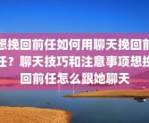 想挽回前任如何用聊天挽回前任？聊天技巧和注意事项想挽回前任怎么跟她聊天