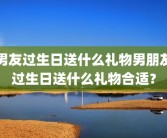 男友过生日送什么礼物男朋友过生日送什么礼物合适？