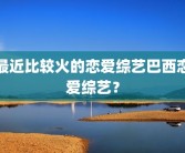 最近比较火的恋爱综艺巴西恋爱综艺？