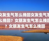 女友生气怎么挽回女友生气怎么挽回？女朋友生气怎么挽回？女朋友生气怎么挽回