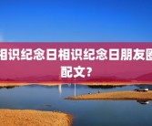 相识纪念日相识纪念日朋友圈配文？