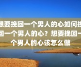 想要挽回一个男人的心如何挽回一个男人的心？想要挽回一个男人的心该怎么做