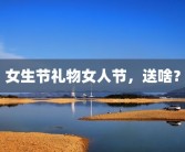 女生节礼物女人节，送啥？