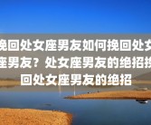 挽回处女座男友如何挽回处女座男友？处女座男友的绝招挽回处女座男友的绝招