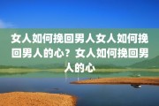 女人如何挽回男人女人如何挽回男人的心？女人如何挽回男人的心