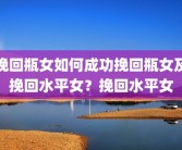 挽回瓶女如何成功挽回瓶女及挽回水平女？挽回水平女