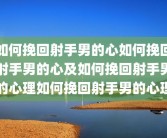 如何挽回射手男的心如何挽回射手男的心及如何挽回射手男的心理如何挽回射手男的心理
