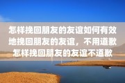怎样挽回朋友的友谊如何有效地挽回朋友的友谊，不用道歉怎样挽回朋友的友谊不道歉
