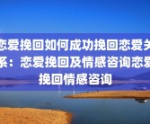恋爱挽回如何成功挽回恋爱关系：恋爱挽回及情感咨询恋爱挽回情感咨询