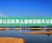 老公出轨怎么查微信聊天记录