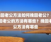 挽回老公方法如何挽回老公？挽回老公的方法有哪些？挽回老公方法有哪些