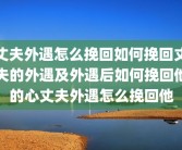 丈夫外遇怎么挽回如何挽回丈夫的外遇及外遇后如何挽回他的心丈夫外遇怎么挽回他