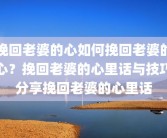 挽回老婆的心如何挽回老婆的心？挽回老婆的心里话与技巧分享挽回老婆的心里话