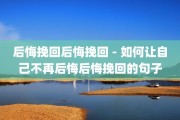 后悔挽回后悔挽回 - 如何让自己不再后悔后悔挽回的句子