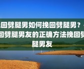 挽回劈腿男如何挽回劈腿男？挽回劈腿男友的正确方法挽回劈腿男友