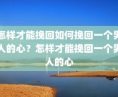 怎样才能挽回如何挽回一个男人的心？怎样才能挽回一个男人的心