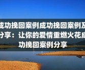 成功挽回案例成功挽回案例及分享：让你的爱情重燃火花成功挽回案例分享