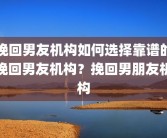 挽回男友机构如何选择靠谱的挽回男友机构？挽回男朋友机构