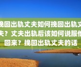 挽回出轨丈夫如何挽回出轨丈夫？丈夫出轨后该如何说服他回来？挽回出轨丈夫的话