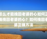怎么才能挽回老婆的心如何正确挽回老婆的心？如何挽回老婆正确方法