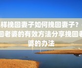 怎样挽回妻子如何挽回妻子？挽回老婆的有效方法分享挽回老婆的办法