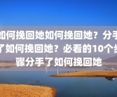 如何挽回她如何挽回她？分手了如何挽回她？必看的10个步骤分手了如何挽回她