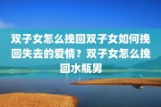 双子女怎么挽回双子女如何挽回失去的爱情？双子女怎么挽回水瓶男