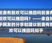 前妻有新欢可以挽回吗前妻有新欢可以挽回吗？——来自知乎网友的分享和建议前妻有新欢可以挽回吗知乎
