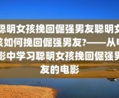 聪明女孩挽回倔强男友聪明女孩如何挽回倔强男友?——从电影中学习聪明女孩挽回倔强男友的电影