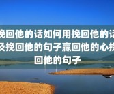 挽回他的话如何用挽回他的话及挽回他的句子赢回他的心挽回他的句子