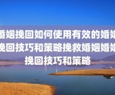 婚姻挽回如何使用有效的婚姻挽回技巧和策略挽救婚姻婚姻挽回技巧和策略